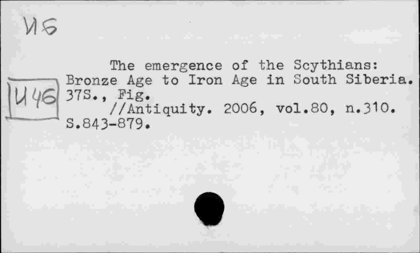 ﻿The emergence of the Scythians: Bronze Age to Iron Age in South Siberia. 373., Big.
//Antiquity. 2006, vol.80, п.ЗЮ.
S.843-879.